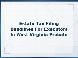 West Virginia Estate Tax Filing Deadlines for Executors