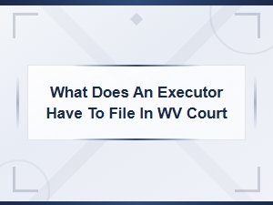 Executor Filing Requirements for Wv Probate Court